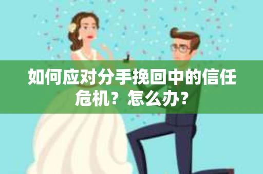 如何应对分手挽回中的信任危机？怎么办？