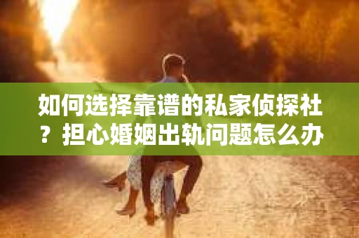 如何选择靠谱的私家侦探社?担心婚姻出轨问题怎么办? 如何选择靠谱的私家侦探社?担心婚姻出轨问题怎么办?