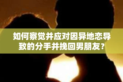 如何察觉并应对因异地恋导致的分手并挽回男朋友? 如何察觉并应对因异地恋导致的分手并挽回男朋友?