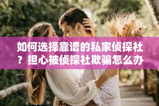 如何选择靠谱的私家侦探社？担心被侦探社欺骗怎么办？