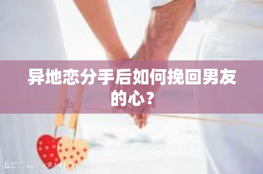 异地恋分手后如何挽回男友的心？