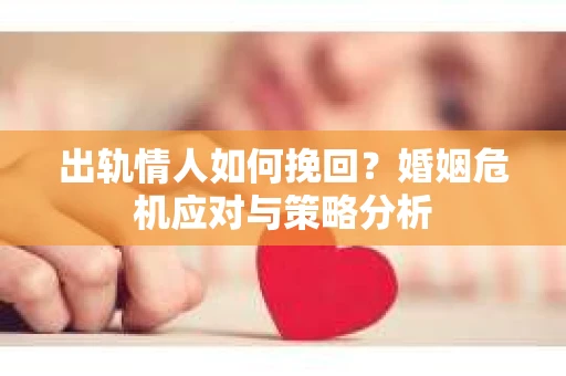 出轨情人如何挽回？婚姻危机应对与策略分析