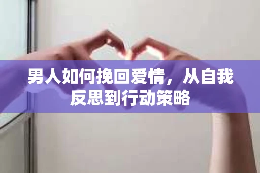 男人如何挽回爱情，从自我反思到行动策略