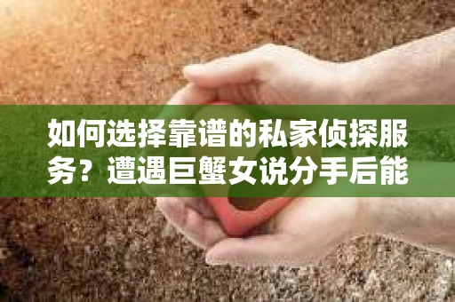 如何选择靠谱的私家侦探服务?遭遇巨蟹女说分手后能否挽回,侦探社能帮到你吗? 如何选择靠谱的私家侦探服务?遭遇巨蟹女说分手后能否挽回,侦探社能帮到你吗?