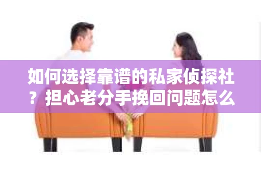 如何选择靠谱的私家侦探社?担心老分手挽回问题怎么办? 如何选择靠谱的私家侦探社?担心老分手挽回问题怎么办?