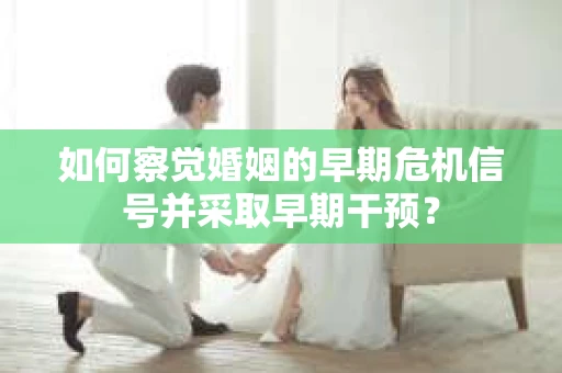 如何察觉婚姻的早期危机信号并采取早期干预？