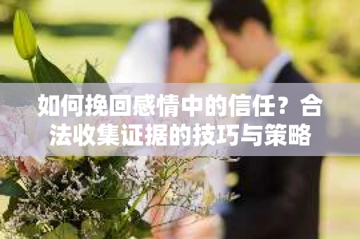 如何挽回感情中的信任？合法收集证据的技巧与策略