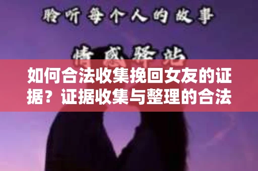 如何合法收集挽回女友的证据?证据收集与整理的合法策略怎么办? 如何合法收集挽回女友的证据?证据收集与整理的合法策略怎么办?