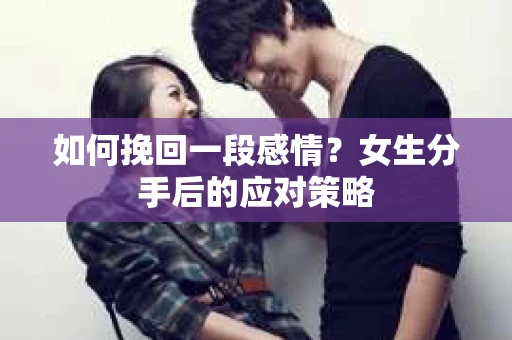 如何挽回一段感情？女生分手后的应对策略