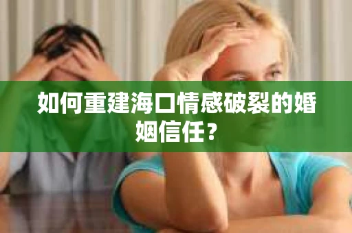 如何重建海口情感破裂的婚姻信任？