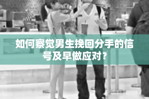 如何察觉男生挽回分手的信号及早做应对? 如何察觉男生挽回分手的信号及早做应对?