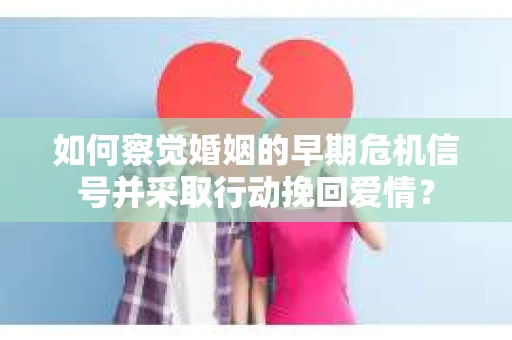 如何察觉婚姻的早期危机信号并采取行动挽回爱情? 如何察觉婚姻的早期危机信号并采取行动挽回爱情?