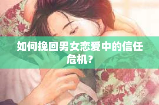 如何挽回男女恋爱中的信任危机? 如何挽回男女恋爱中的信任危机?