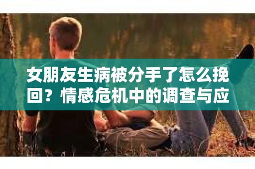 女朋友生病被分手了怎么挽回?情感危机中的调查与应对策略 女朋友生病被分手了怎么挽回?情感危机中的调查与应对策略