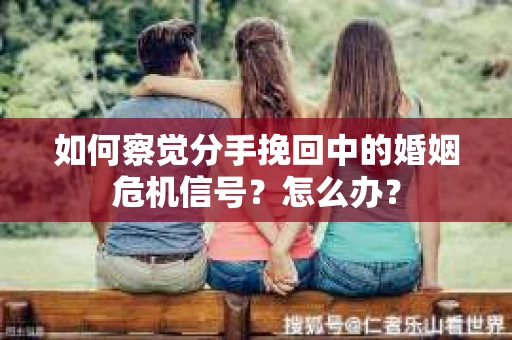 如何察觉分手挽回中的婚姻危机信号？怎么办？