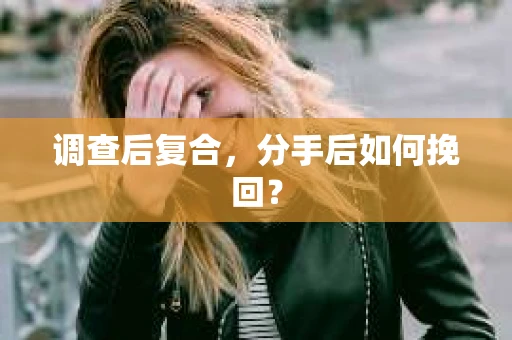 调查后复合，分手后如何挽回？