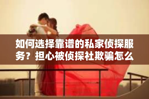 如何选择靠谱的私家侦探服务？担心被侦探社欺骗怎么办？