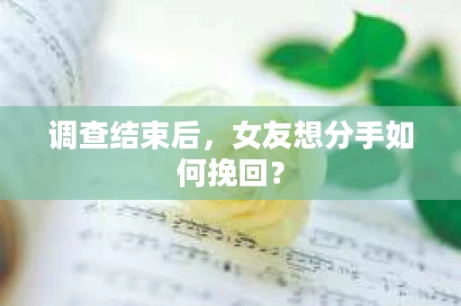 调查结束后，女友想分手如何挽回？