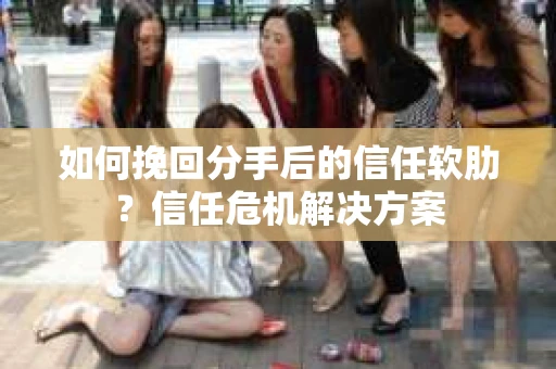 如何挽回分手后的信任软肋？信任危机解决方案
