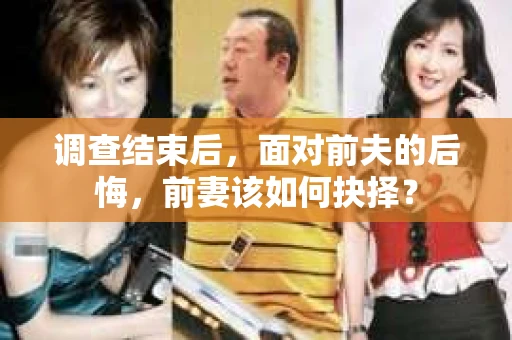 调查结束后，面对前夫的后悔，前妻该如何抉择？