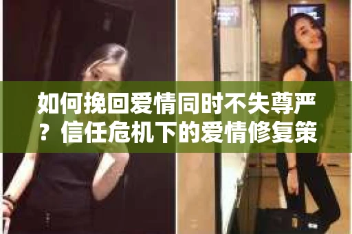 如何挽回爱情同时不失尊严?信任危机下的爱情修复策略 如何挽回爱情同时不失尊严?信任危机下的爱情修复策略