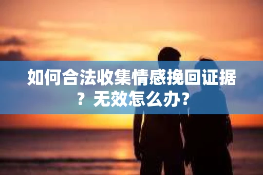 如何合法收集情感挽回证据?无效怎么办? 如何合法收集情感挽回证据?无效怎么办?