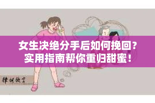 女生决绝分手后如何挽回?实用指南帮你重归甜蜜! 女生决绝分手后如何挽回?实用指南帮你重归甜蜜!