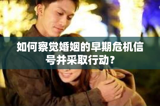 如何察觉婚姻的早期危机信号并采取行动？