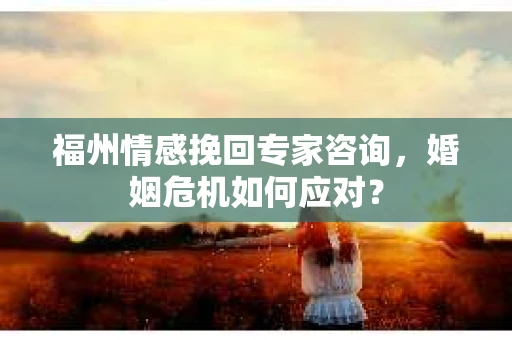 福州情感挽回专家咨询,婚姻危机如何应对? 福州情感挽回专家咨询,婚姻危机如何应对?