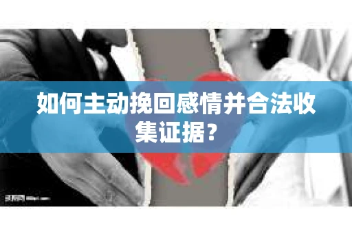 如何主动挽回感情并合法收集证据？