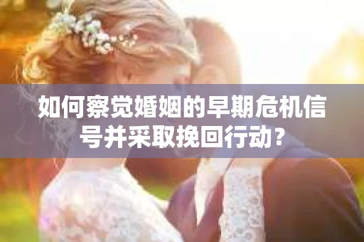 如何察觉婚姻的早期危机信号并采取挽回行动？