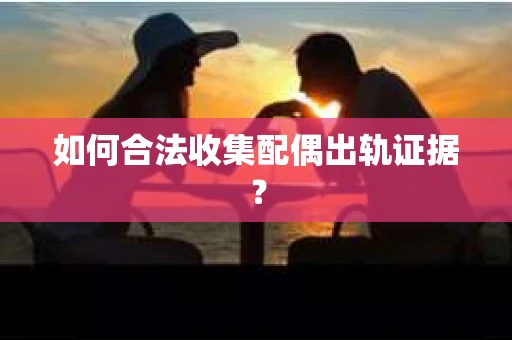 如何合法收集配偶出轨证据? 如何合法收集配偶出轨证据?