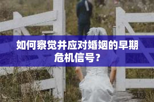 如何察觉并应对婚姻的早期危机信号？