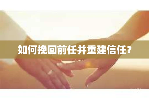 如何挽回前任并重建信任？