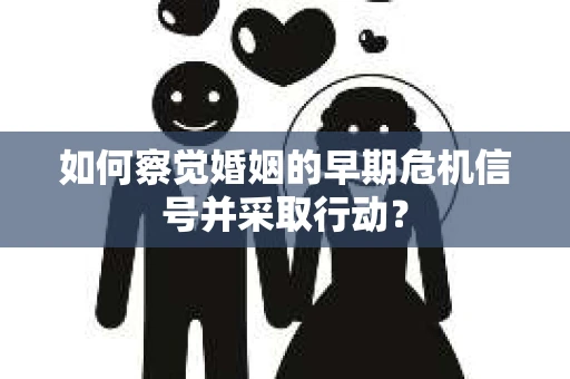 如何察觉婚姻的早期危机信号并采取行动？