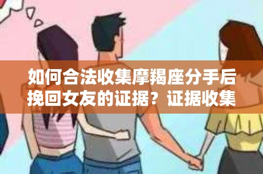 如何合法收集摩羯座分手后挽回女友的证据？证据收集策略与法律风险防范