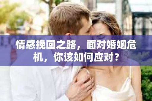 情感挽回之路,面对婚姻危机,你该如何应对? 情感挽回之路,面对婚姻危机,你该如何应对?