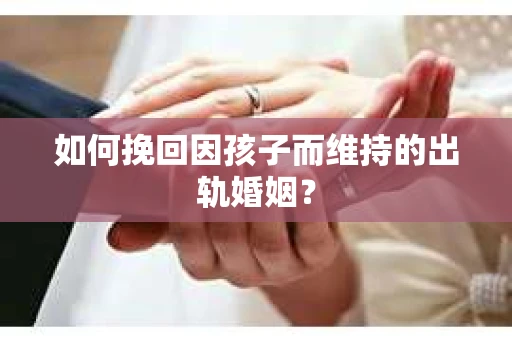 如何挽回因孩子而维持的出轨婚姻? 如何挽回因孩子而维持的出轨婚姻?