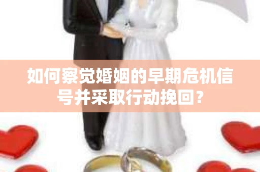 如何察觉婚姻的早期危机信号并采取行动挽回？