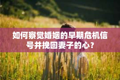 如何察觉婚姻的早期危机信号并挽回妻子的心？