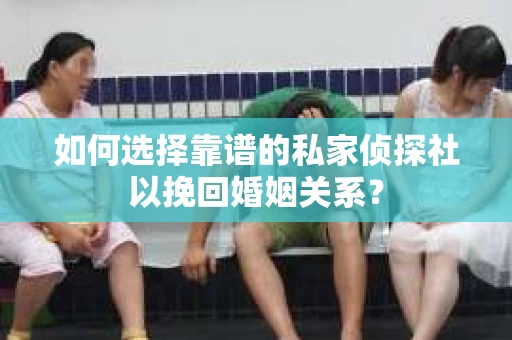 如何选择靠谱的私家侦探社以挽回婚姻关系? 如何选择靠谱的私家侦探社以挽回婚姻关系?
