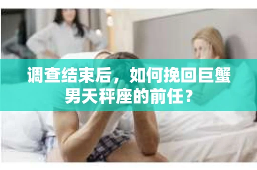 调查结束后，如何挽回巨蟹男天秤座的前任？