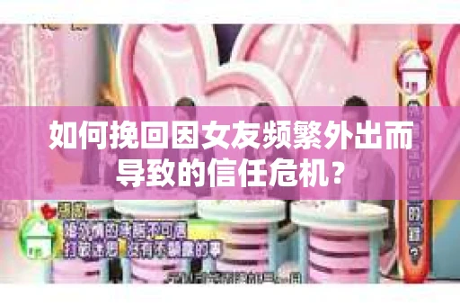 如何挽回因女友频繁外出而导致的信任危机? 如何挽回因女友频繁外出而导致的信任危机?