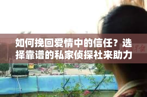 如何挽回爱情中的信任？选择靠谱的私家侦探社来助力
