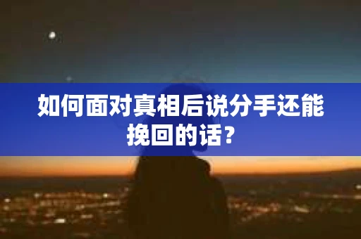 如何面对真相后说分手还能挽回的话? 如何面对真相后说分手还能挽回的话?