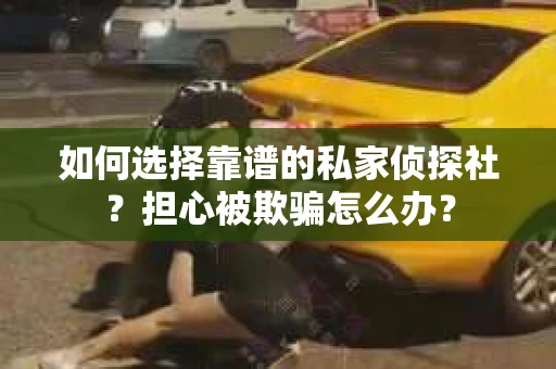 如何选择靠谱的私家侦探社？担心被欺骗怎么办？