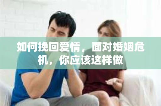 如何挽回爱情,面对婚姻危机,你应该这样做 如何挽回爱情,面对婚姻危机,你应该这样做