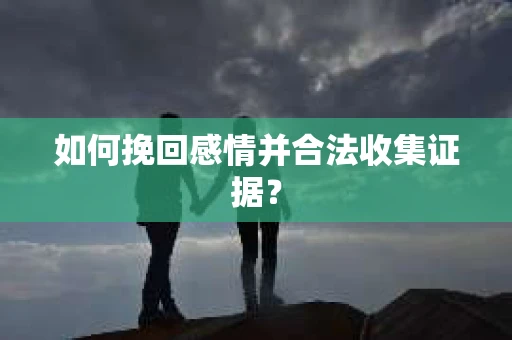 如何挽回感情并合法收集证据？