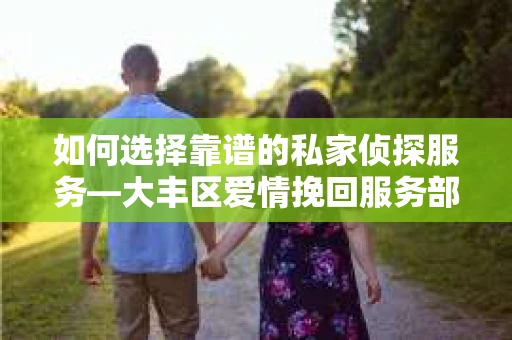 如何选择靠谱的私家侦探服务—大丰区爱情挽回服务部选择指南 如何选择靠谱的私家侦探服务—大丰区爱情挽回服务部选择指南