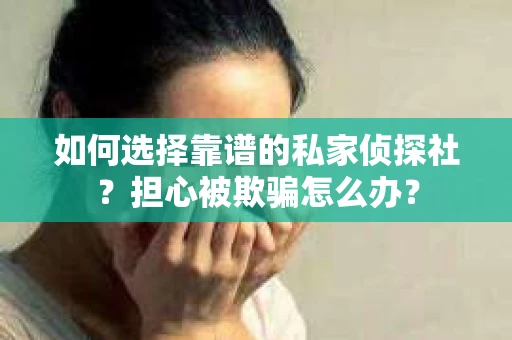 如何选择靠谱的私家侦探社?担心被欺骗怎么办? 如何选择靠谱的私家侦探社?担心被欺骗怎么办?